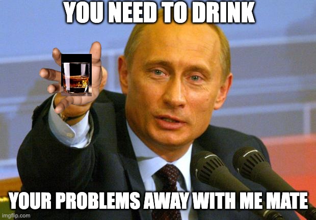 Good Guy Putin Meme | YOU NEED TO DRINK YOUR PROBLEMS AWAY WITH ME MATE | image tagged in memes,good guy putin | made w/ Imgflip meme maker
