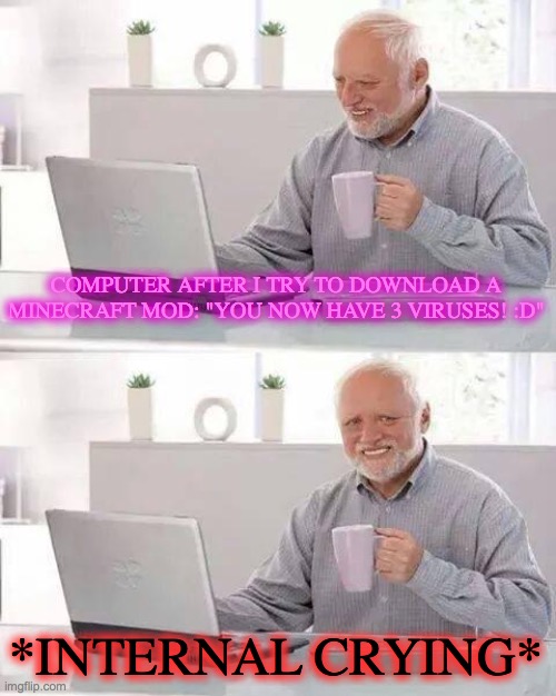 haha help me |  COMPUTER AFTER I TRY TO DOWNLOAD A MINECRAFT MOD: "YOU NOW HAVE 3 VIRUSES! :D"; *INTERNAL CRYING* | image tagged in memes,hide the pain harold | made w/ Imgflip meme maker