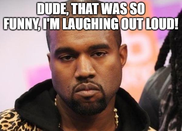 Not funny | DUDE, THAT WAS SO FUNNY, I'M LAUGHING OUT LOUD! | image tagged in not funny | made w/ Imgflip meme maker