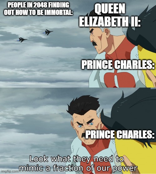 Look What They Need To Mimic A Fraction Of Our Power | PEOPLE IN 2048 FINDING OUT HOW TO BE IMMORTAL:; QUEEN ELIZABETH II:; PRINCE CHARLES:; PRINCE CHARLES: | image tagged in look what they need to mimic a fraction of our power | made w/ Imgflip meme maker