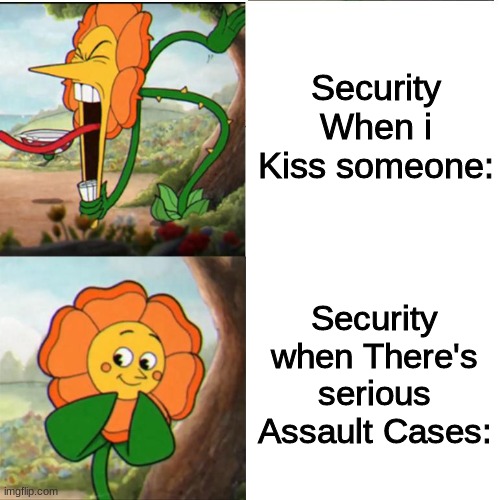 No need to say anything | Security When i Kiss someone:; Security when There's serious Assault Cases: | image tagged in cuphead flower | made w/ Imgflip meme maker