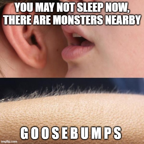 Whisper and Goosebumps | YOU MAY NOT SLEEP NOW, THERE ARE MONSTERS NEARBY; G O O S E B U M P S | image tagged in whisper and goosebumps | made w/ Imgflip meme maker