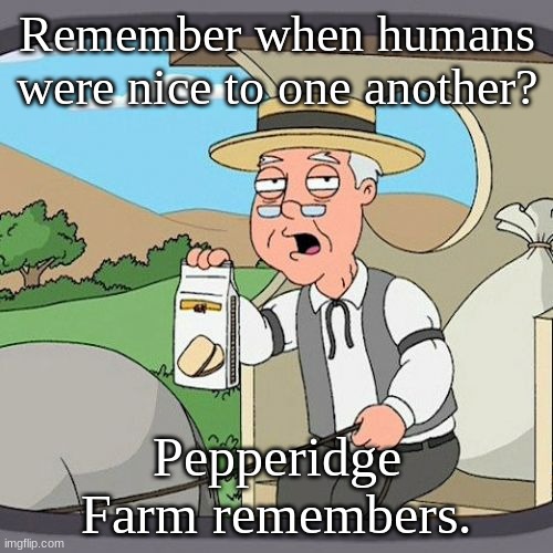 Pepperidge Farm Remembers Meme | Remember when humans were nice to one another? Pepperidge Farm remembers. | image tagged in memes,pepperidge farm remembers | made w/ Imgflip meme maker