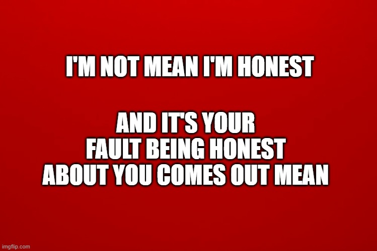 AND IT'S YOUR FAULT BEING HONEST ABOUT YOU COMES OUT MEAN; I'M NOT MEAN I'M HONEST | image tagged in funny because it's true | made w/ Imgflip meme maker