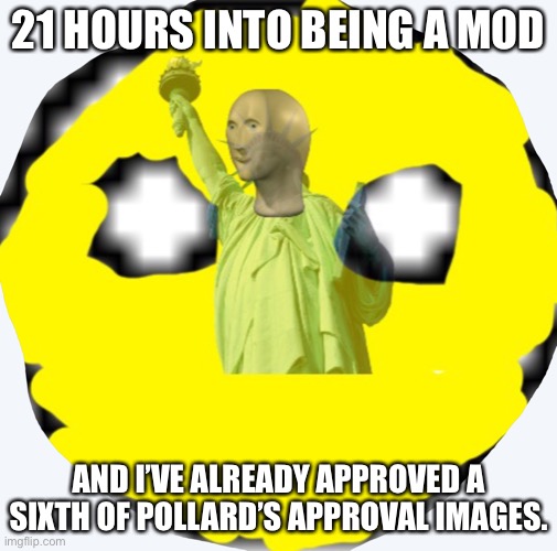 Mememanism | 21 HOURS INTO BEING A MOD; AND I’VE ALREADY APPROVED A SIXTH OF POLLARD’S APPROVAL IMAGES. | image tagged in mememanism | made w/ Imgflip meme maker