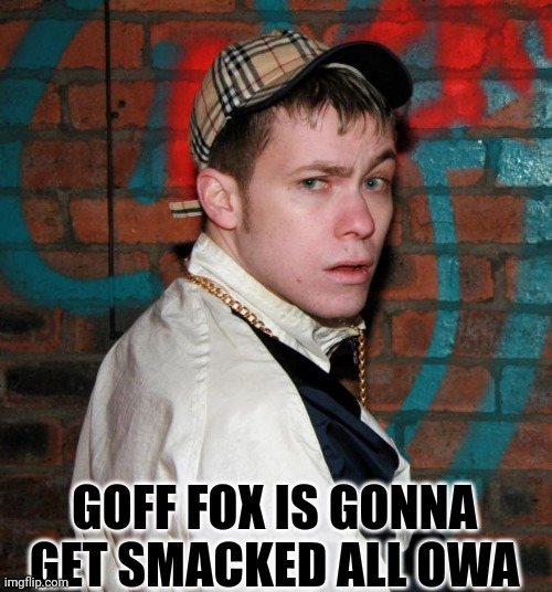 Chav | GOFF FOX IS GONNA GET SMACKED ALL OWA | image tagged in chav | made w/ Imgflip meme maker