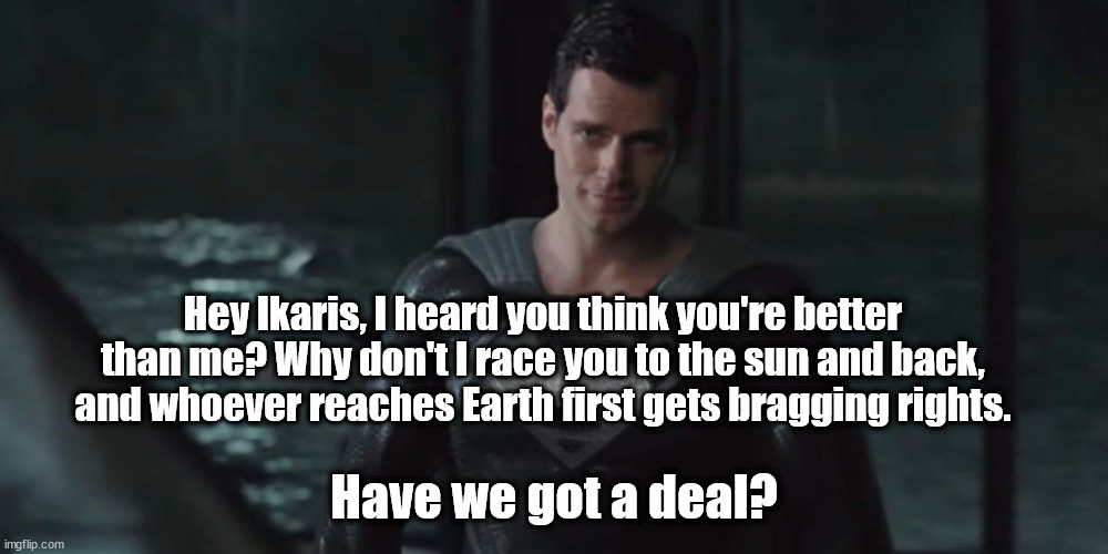 Hey Ikaris, I heard you think you're better than me? Why don't I race you to the sun and back, and whoever reaches Earth first gets bragging rights. Have we got a deal? | image tagged in superman,ikaris,what are memes | made w/ Imgflip meme maker