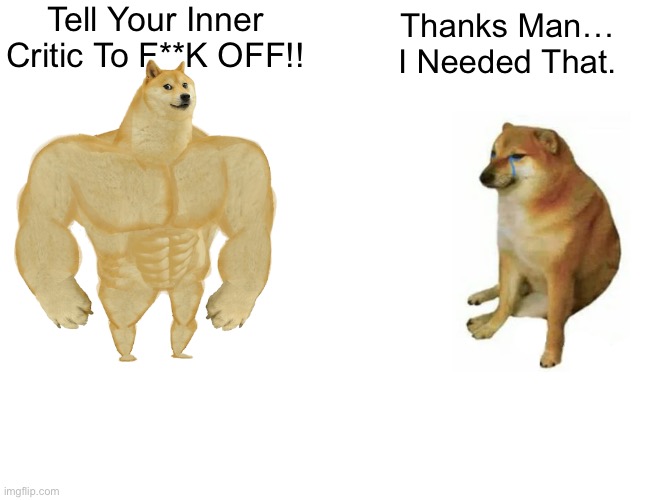 Tell Your Inner Critic To F**K OFF!! | Tell Your Inner Critic To F**K OFF!! Thanks Man… I Needed That. | image tagged in memes,buff doge vs cheems,self esteem,stay strong baby,motivational,happy day | made w/ Imgflip meme maker