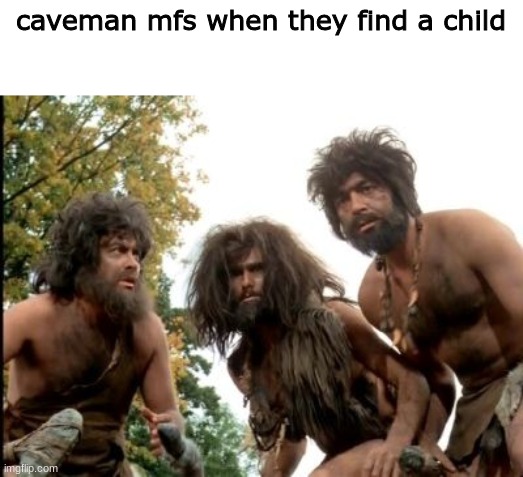 d | caveman mfs when they find a child | image tagged in cavemen | made w/ Imgflip meme maker