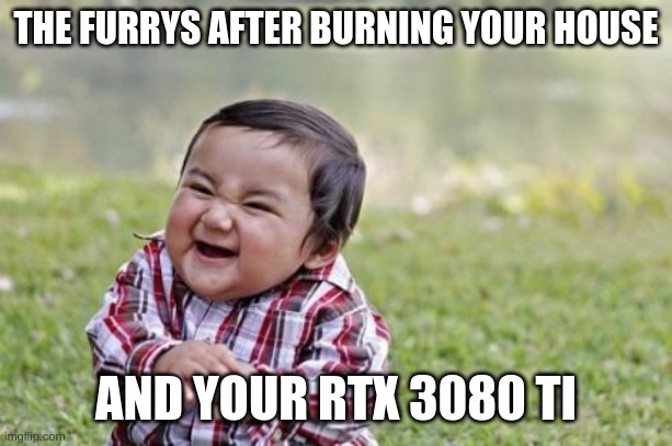 Evil Toddler Meme | THE FURRYS AFTER BURNING YOUR HOUSE AND YOUR RTX 3080 TI | image tagged in memes,evil toddler | made w/ Imgflip meme maker