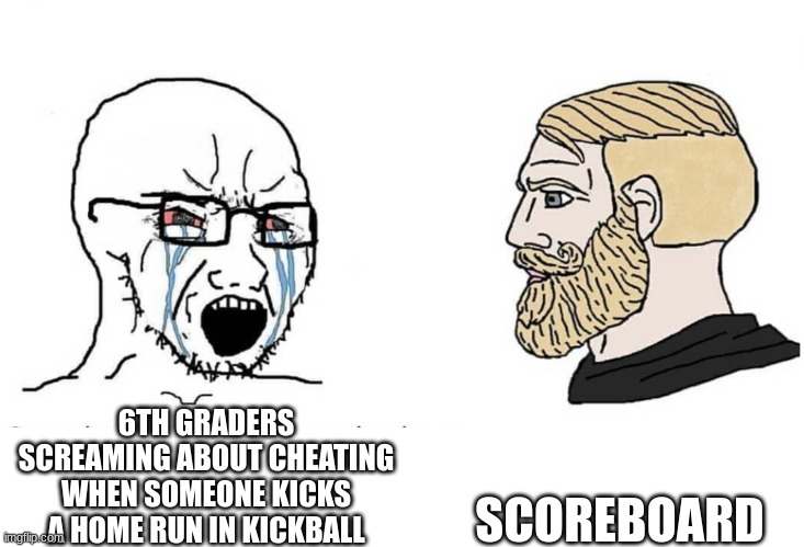 jacked up on adrenaline in a middle school kickball game | SCOREBOARD; 6TH GRADERS SCREAMING ABOUT CHEATING WHEN SOMEONE KICKS A HOME RUN IN KICKBALL | image tagged in soyboy vs yes chad | made w/ Imgflip meme maker