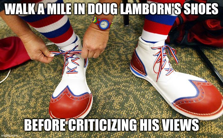 political a$$ clown$ | WALK A MILE IN DOUG LAMBORN'S SHOES; BEFORE CRITICIZING HIS VIEWS | image tagged in clown shoes | made w/ Imgflip meme maker