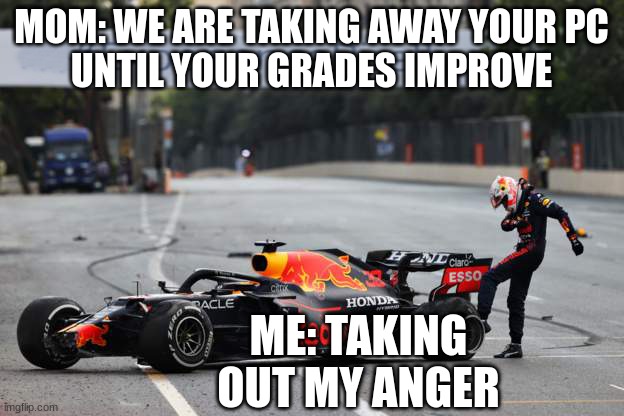 Verstappen Tyre Failure | MOM: WE ARE TAKING AWAY YOUR PC
UNTIL YOUR GRADES IMPROVE; ME: TAKING OUT MY ANGER | image tagged in verstappen tyre failure | made w/ Imgflip meme maker