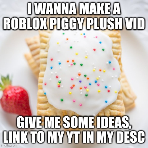 HELP MEEE, GIVE ME VID IDEAS (owner: PIGGY BUT PLUSHES) |  I WANNA MAKE A ROBLOX PIGGY PLUSH VID; GIVE ME SOME IDEAS, LINK TO MY YT IN MY DESC | image tagged in birthday poptart,roblox piggy,plush,videos | made w/ Imgflip meme maker