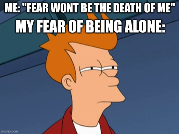 Enemies by The Score | MY FEAR OF BEING ALONE:; ME: "FEAR WONT BE THE DEATH OF ME" | image tagged in fry narrows eyes,score,enemies,music,fear,forever alone | made w/ Imgflip meme maker
