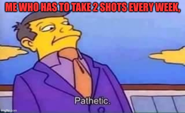 skinner pathetic | ME WHO HAS TO TAKE 2 SHOTS EVERY WEEK, | image tagged in skinner pathetic | made w/ Imgflip meme maker
