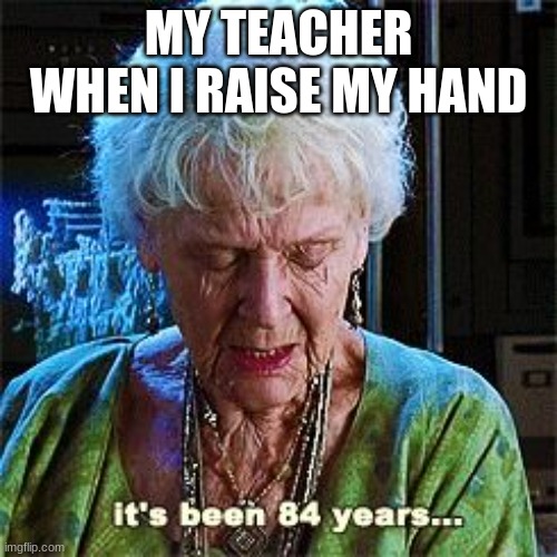 It's been 84 years | MY TEACHER WHEN I RAISE MY HAND | image tagged in it's been 84 years | made w/ Imgflip meme maker