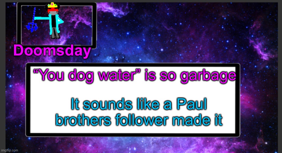 Looked  like something out of some toxic Fortnite kids wet dream | “You dog water” is so garbage; It sounds like a Paul brothers follower made it | image tagged in galactic doomsday temp | made w/ Imgflip meme maker