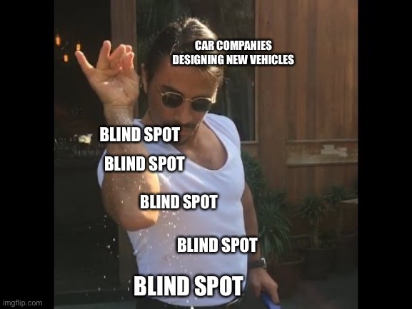 Blind spots | CAR COMPANIES DESIGNING NEW VEHICLES; BLIND SPOT; BLIND SPOT; BLIND SPOT; BLIND SPOT; BLIND SPOT | image tagged in salt guy,car,blind spot | made w/ Imgflip meme maker