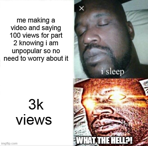 WHY DOES THIS KEEP HAPPENING?! | me making a video and saying 100 views for part 2 knowing i am unpopular so no need to worry about it; 3k views; WHAT THE HELL?! | image tagged in memes,sleeping shaq | made w/ Imgflip meme maker