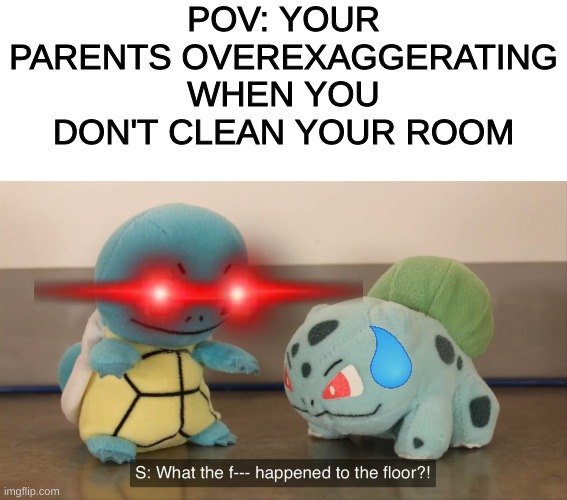 True Lol | POV: YOUR PARENTS OVEREXAGGERATING WHEN YOU DON'T CLEAN YOUR ROOM | image tagged in memes,blank transparent square,what the f k happened to the floor | made w/ Imgflip meme maker