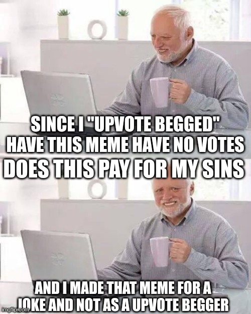 No upvotes | SINCE I "UPVOTE BEGGED" HAVE THIS MEME HAVE NO VOTES; DOES THIS PAY FOR MY SINS; AND I MADE THAT MEME FOR A JOKE AND NOT AS A UPVOTE BEGGER | image tagged in memes,hide the pain harold | made w/ Imgflip meme maker