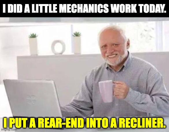 mechanic | I DID A LITTLE MECHANICS WORK TODAY. I PUT A REAR-END INTO A RECLINER. | image tagged in harold | made w/ Imgflip meme maker