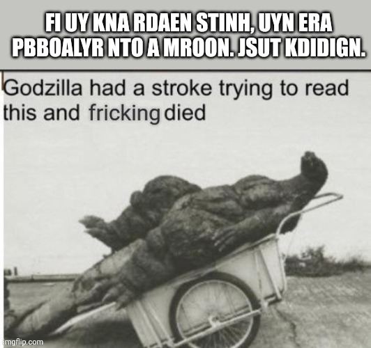 Gdzolila Skroet | FI UY KNA RDAEN STINH, UYN ERA PBBOALYR NTO A MROON. JSUT KDIDIGN. | image tagged in godzilla had a stroke trying to read this and fricking died | made w/ Imgflip meme maker
