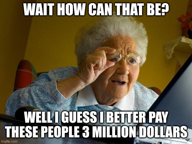 Grandma Finds The Internet Meme | WAIT HOW CAN THAT BE? WELL I GUESS I BETTER PAY THESE PEOPLE 3 MILLION DOLLARS | image tagged in memes,grandma finds the internet | made w/ Imgflip meme maker