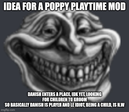 Realistic Troll Face | IDEA FOR A POPPY PLAYTIME MOD; DANISH ENTERS A PLACE, IDK YET, LOOKING FOR CHILDREN TO GROOM
SO BASICALLY DANISH IS PLAYER AND LE IDIOT, BEING A CHILD, IS H.W | image tagged in realistic troll face | made w/ Imgflip meme maker