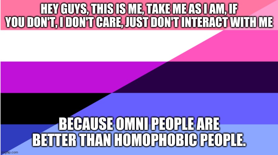 Omni-fluid | HEY GUYS, THIS IS ME, TAKE ME AS I AM, IF YOU DON'T, I DON'T CARE, JUST DON'T INTERACT WITH ME; BECAUSE OMNI PEOPLE ARE BETTER THAN HOMOPHOBIC PEOPLE. | image tagged in omni-fluid | made w/ Imgflip meme maker