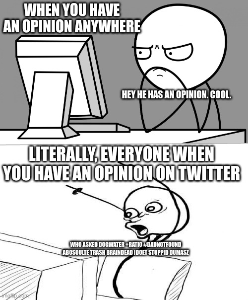 The reason I dont do twitter anymore. | WHEN YOU HAVE AN OPINION ANYWHERE; HEY HE HAS AN OPINION. COOL. LITERALLY, EVERYONE WHEN YOU HAVE AN OPINION ON TWITTER; WHO ASKED DOGWATER +RATIO #DADNOTFOUND ABOSOULTE TRASH BRAINDEAD IDOET STUPPID DUMASZ | image tagged in suprised computer guy | made w/ Imgflip meme maker