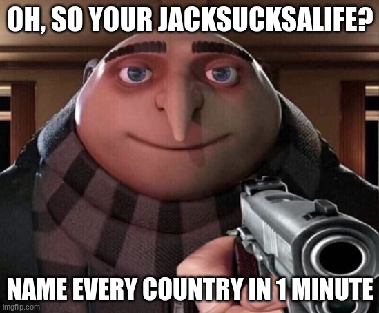 Gru Gun | OH, SO YOUR JACKSUCKSALIFE? NAME EVERY COUNTRY IN 1 MINUTE | image tagged in gru gun | made w/ Imgflip meme maker