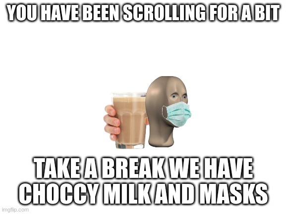 break time | YOU HAVE BEEN SCROLLING FOR A BIT; TAKE A BREAK WE HAVE CHOCCY MILK AND MASKS | image tagged in marked safe from | made w/ Imgflip meme maker