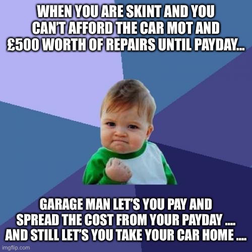 Success Kid | WHEN YOU ARE SKINT AND YOU CAN’T AFFORD THE CAR MOT AND £500 WORTH OF REPAIRS UNTIL PAYDAY…; GARAGE MAN LET’S YOU PAY AND SPREAD THE COST FROM YOUR PAYDAY …. AND STILL LET’S YOU TAKE YOUR CAR HOME …. | image tagged in memes,success kid | made w/ Imgflip meme maker