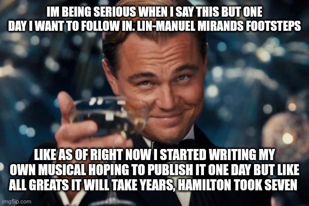 NO hate comments | IM BEING SERIOUS WHEN I SAY THIS BUT ONE DAY I WANT TO FOLLOW IN. LIN-MANUEL MIRANDS FOOTSTEPS; LIKE AS OF RIGHT NOW I STARTED WRITING MY OWN MUSICAL HOPING TO PUBLISH IT ONE DAY BUT LIKE ALL GREATS IT WILL TAKE YEARS, HAMILTON TOOK SEVEN | image tagged in miranda,hamilton,i have a dream | made w/ Imgflip meme maker