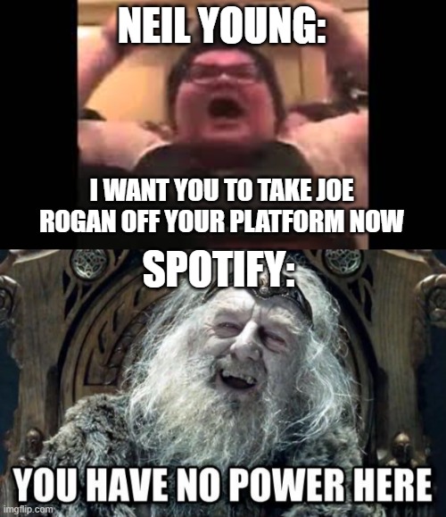 Neil SJW | NEIL YOUNG:; I WANT YOU TO TAKE JOE ROGAN OFF YOUR PLATFORM NOW; SPOTIFY: | image tagged in trigglypuff,you have no power here,spotify,cancel culture,sjws | made w/ Imgflip meme maker