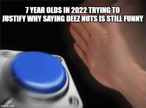 Blank Nut Button Meme |  7 YEAR OLDS IN 2022 TRYING TO JUSTIFY WHY SAYING DEEZ NUTS IS STILL FUNNY | image tagged in memes,blank nut button | made w/ Imgflip meme maker