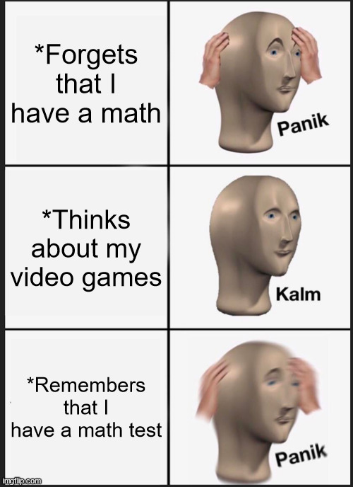 Panik Kalm Panik | *Forgets that I have a math; *Thinks about my video games; *Remembers that I have a math test | image tagged in memes,panik kalm panik | made w/ Imgflip meme maker