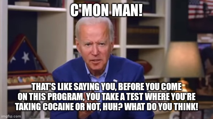 Biden You Ain't Black | C'MON MAN! THAT'S LIKE SAYING YOU, BEFORE YOU COME ON THIS PROGRAM, YOU TAKE A TEST WHERE YOU'RE TAKING COCAINE OR NOT, HUH? WHAT DO YOU THI | image tagged in biden you ain't black | made w/ Imgflip meme maker