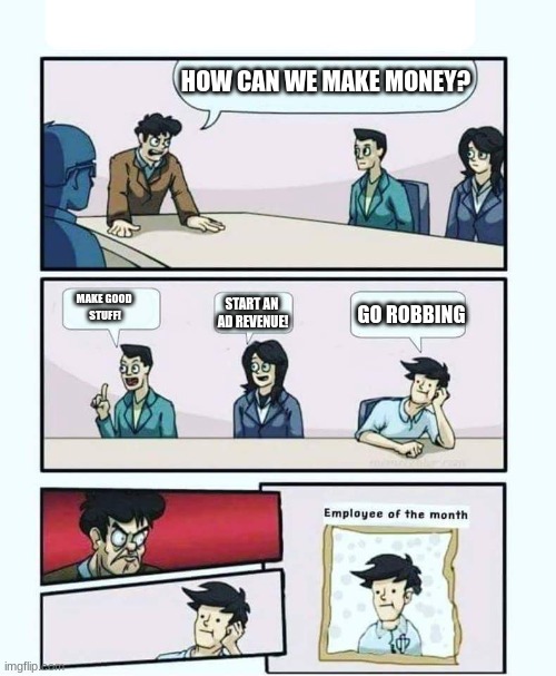 go robbing | HOW CAN WE MAKE MONEY? MAKE GOOD 
STUFF! START AN 
AD REVENUE! GO ROBBING | image tagged in employee of the month | made w/ Imgflip meme maker