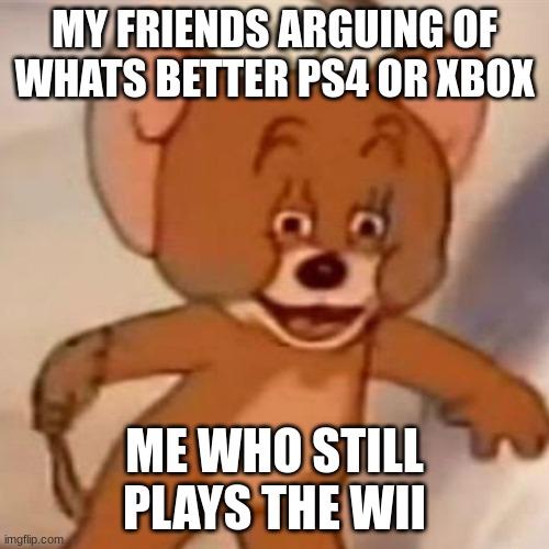 Polish Jerry |  MY FRIENDS ARGUING OF WHATS BETTER PS4 OR XBOX; ME WHO STILL PLAYS THE WII | image tagged in polish jerry | made w/ Imgflip meme maker