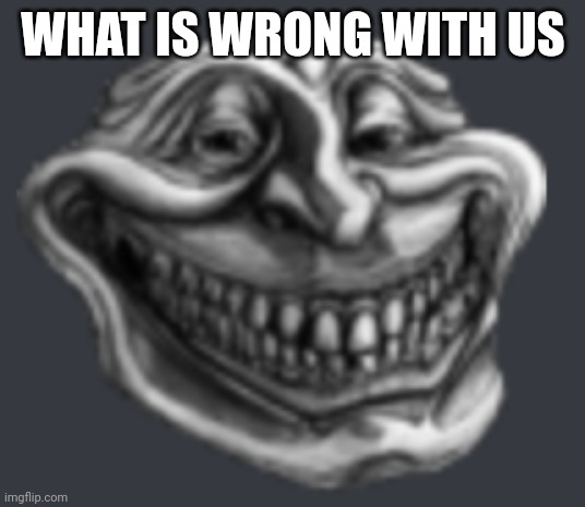 Realistic Troll Face | WHAT IS WRONG WITH US | image tagged in realistic troll face | made w/ Imgflip meme maker