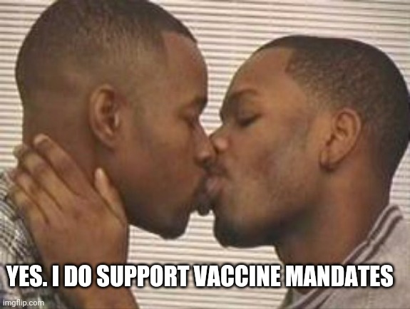 Vaccinate Mandates | YES. I DO SUPPORT VACCINE MANDATES | image tagged in 2 gay black mens kissing | made w/ Imgflip meme maker