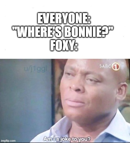 so we just forget foxy like that? | EVERYONE: "WHERE'S BONNIE?" 
FOXY: | image tagged in am i a joke to you,security breach | made w/ Imgflip meme maker