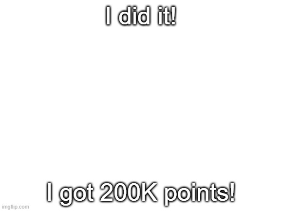 200K! | I did it! I got 200K points! | image tagged in blank white template,barney will eat all of your delectable biscuits | made w/ Imgflip meme maker