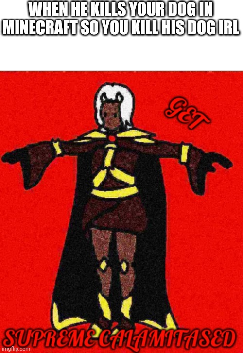 GET SUPREME CALAMITASED | WHEN HE KILLS YOUR DOG IN MINECRAFT SO YOU KILL HIS DOG IRL | image tagged in get supreme calamitased | made w/ Imgflip meme maker