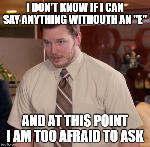 Afraid To Ask Andy | I DON'T KNOW IF I CAN SAY ANYTHING WITHOUTH AN ''E''; AND AT THIS POINT I AM TOO AFRAID TO ASK | image tagged in memes,afraid to ask andy | made w/ Imgflip meme maker