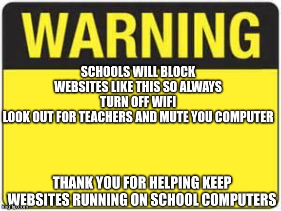 blank warning sign | SCHOOLS WILL BLOCK WEBSITES LIKE THIS SO ALWAYS TURN OFF WIFI
LOOK OUT FOR TEACHERS AND MUTE YOU COMPUTER; THANK YOU FOR HELPING KEEP WEBSITES RUNNING ON SCHOOL COMPUTERS | image tagged in blank warning sign | made w/ Imgflip meme maker