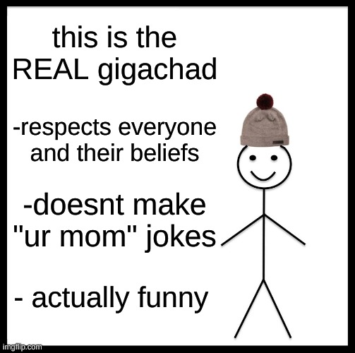 be like bill | this is the REAL gigachad; -respects everyone and their beliefs; -doesnt make "ur mom" jokes; - actually funny | image tagged in memes,be like bill | made w/ Imgflip meme maker